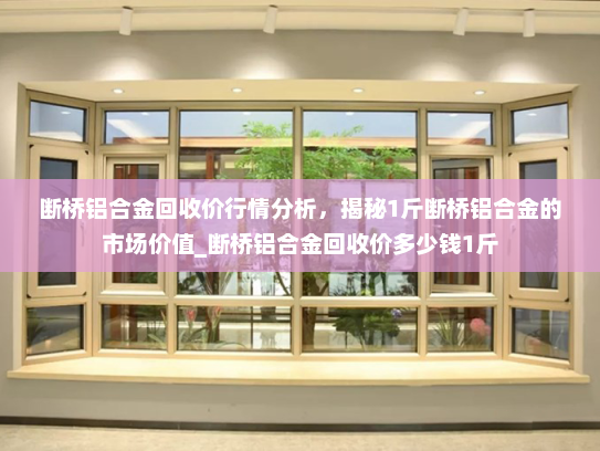 断桥铝合金回收价行情分析，揭秘1斤断桥铝合金的市场价值_断桥铝合金回收价多少钱1斤