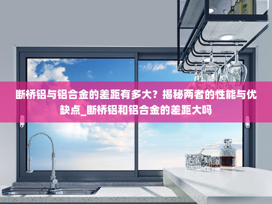 断桥铝与铝合金的差距有多大？揭秘两者的性能与优缺点_断桥铝和铝合金的差距大吗