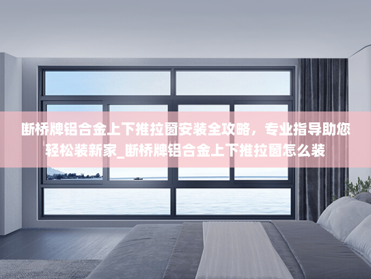 断桥牌铝合金上下推拉窗安装全攻略，专业指导助您轻松装新家_断桥牌铝合金上下推拉窗怎么装