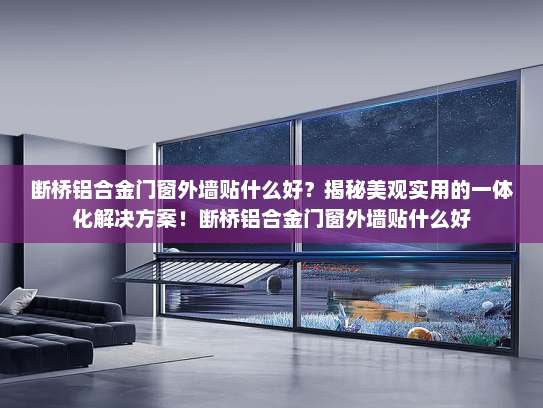断桥铝合金门窗外墙贴什么好？揭秘美观实用的一体化解决方案！断桥铝合金门窗外墙贴什么好