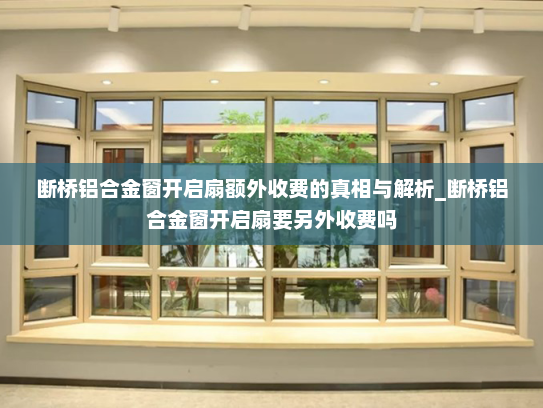 断桥铝合金窗开启扇额外收费的真相与解析_断桥铝合金窗开启扇要另外收费吗
