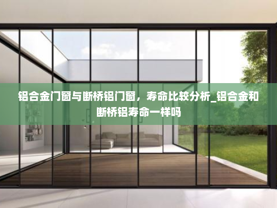铝合金门窗与断桥铝门窗，寿命比较分析_铝合金和断桥铝寿命一样吗
