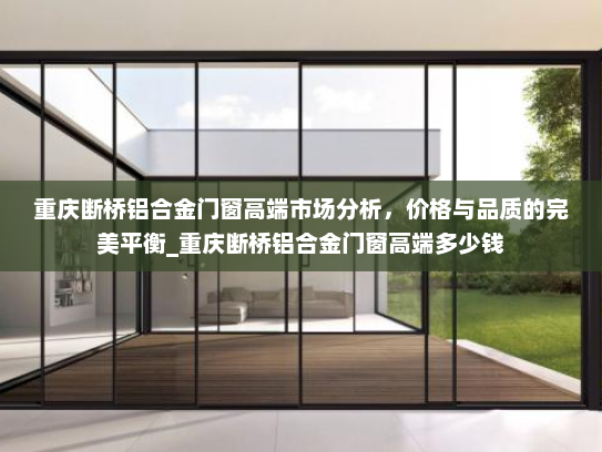 重庆断桥铝合金门窗高端市场分析，价格与品质的完美平衡_重庆断桥铝合金门窗高端多少钱