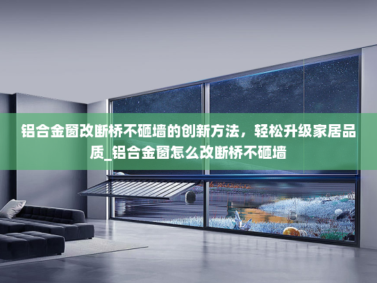 铝合金窗改断桥不砸墙的创新方法，轻松升级家居品质_铝合金窗怎么改断桥不砸墙
