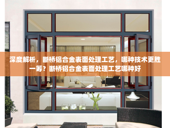 深度解析，断桥铝合金表面处理工艺，哪种技术更胜一筹？断桥铝合金表面处理工艺哪种好