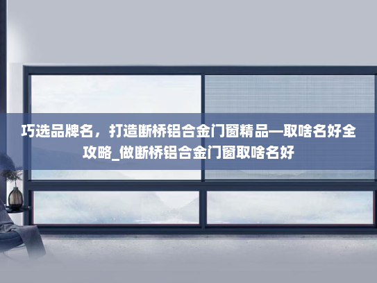 巧选品牌名，打造断桥铝合金门窗精品—取啥名好全攻略_做断桥铝合金门窗取啥名好
