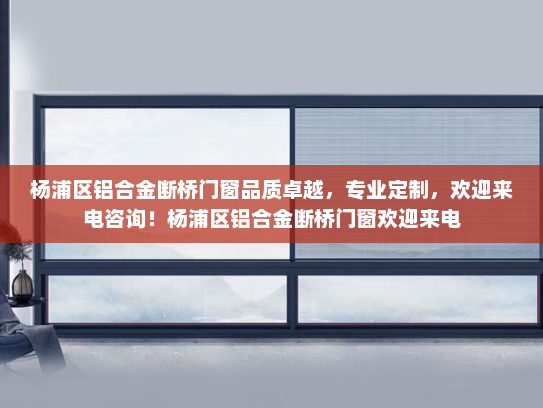 杨浦区铝合金断桥门窗品质卓越，专业定制，欢迎来电咨询！杨浦区铝合金断桥门窗欢迎来电