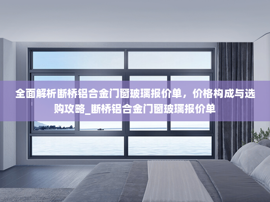 全面解析断桥铝合金门窗玻璃报价单，价格构成与选购攻略_断桥铝合金门窗玻璃报价单