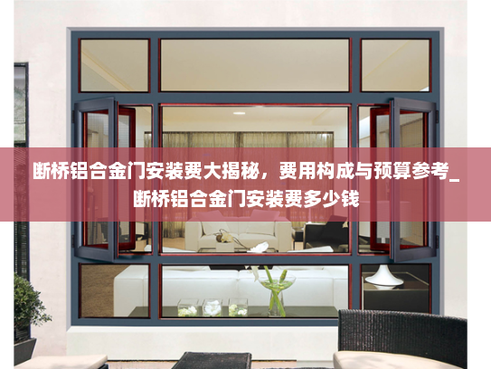 断桥铝合金门安装费大揭秘，费用构成与预算参考_断桥铝合金门安装费多少钱
