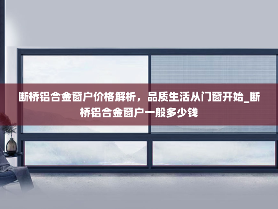 断桥铝合金窗户价格解析，品质生活从门窗开始_断桥铝合金窗户一般多少钱