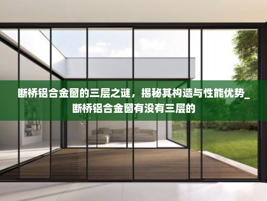 断桥铝合金窗的三层之谜，揭秘其构造与性能优势_断桥铝合金窗有没有三层的