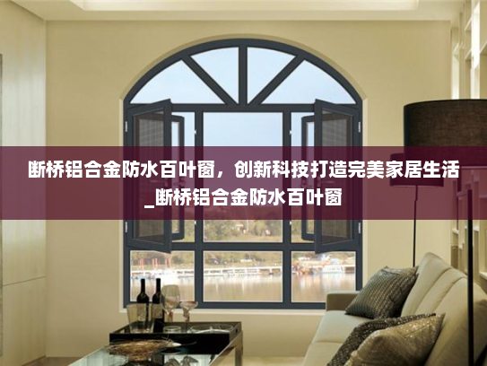 断桥铝合金防水百叶窗，创新科技打造完美家居生活_断桥铝合金防水百叶窗