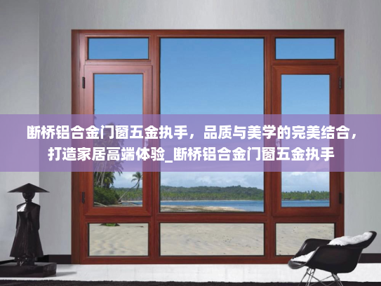 断桥铝合金门窗五金执手，品质与美学的完美结合，打造家居高端体验_断桥铝合金门窗五金执手