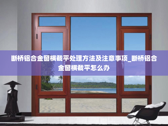 断桥铝合金窗横截平处理方法及注意事项_断桥铝合金窗横截平怎么办