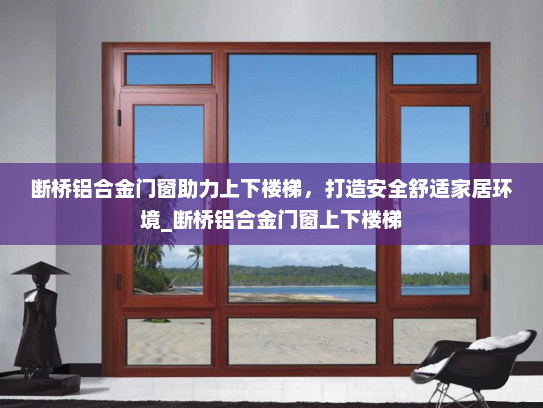 断桥铝合金门窗助力上下楼梯，打造安全舒适家居环境_断桥铝合金门窗上下楼梯