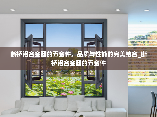 断桥铝合金窗的五金件，品质与性能的完美结合_断桥铝合金窗的五金件