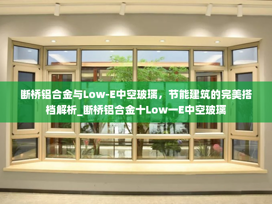 断桥铝合金与Low-E中空玻璃，节能建筑的完美搭档解析_断桥铝合金十Low一E中空玻璃