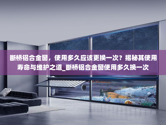 断桥铝合金窗，使用多久应该更换一次？揭秘其使用寿命与维护之道_断桥铝合金窗使用多久换一次