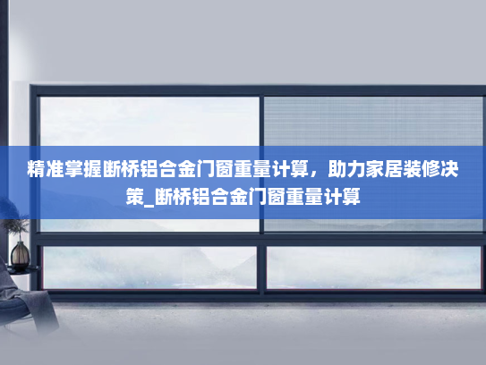精准掌握断桥铝合金门窗重量计算，助力家居装修决策_断桥铝合金门窗重量计算