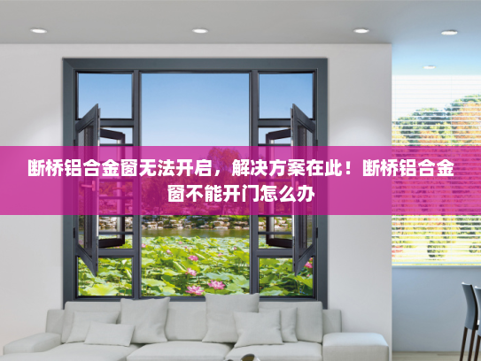 断桥铝合金窗无法开启，解决方案在此！断桥铝合金窗不能开门怎么办