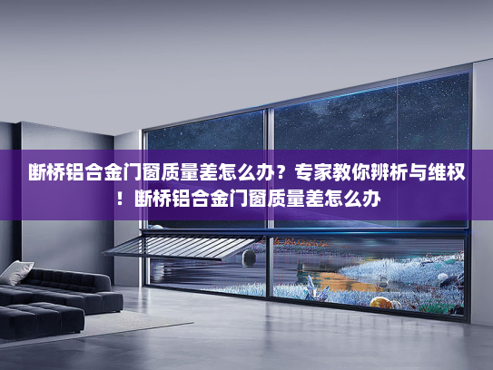 断桥铝合金门窗质量差怎么办？专家教你辨析与维权！断桥铝合金门窗质量差怎么办