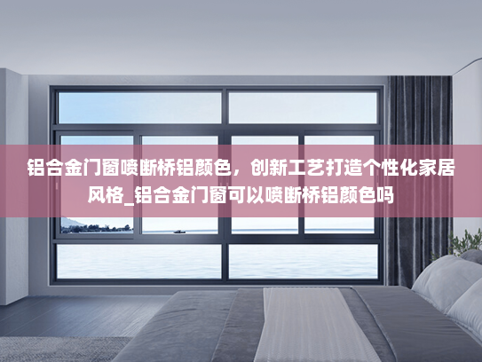 铝合金门窗喷断桥铝颜色，创新工艺打造个性化家居风格_铝合金门窗可以喷断桥铝颜色吗
