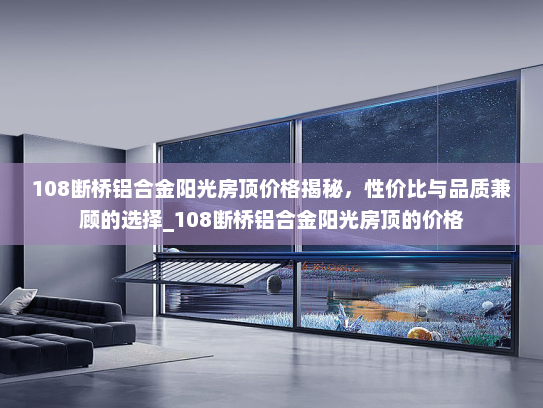 108断桥铝合金阳光房顶价格揭秘，性价比与品质兼顾的选择_108断桥铝合金阳光房顶的价格