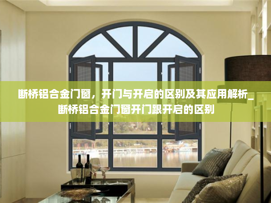 断桥铝合金门窗，开门与开启的区别及其应用解析_断桥铝合金门窗开门跟开启的区别