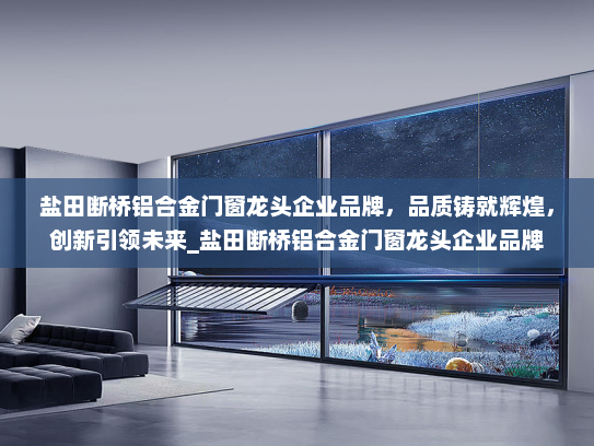 盐田断桥铝合金门窗龙头企业品牌，品质铸就辉煌，创新引领未来_盐田断桥铝合金门窗龙头企业品牌