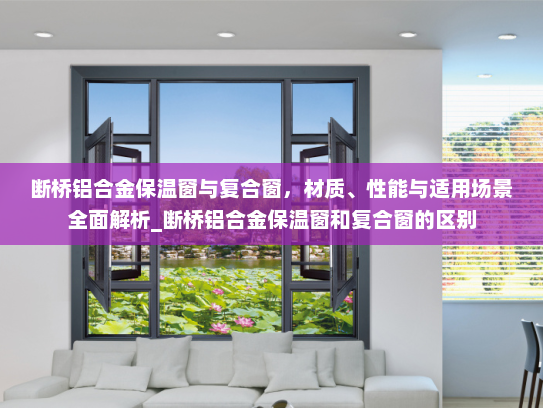 断桥铝合金保温窗与复合窗，材质、性能与适用场景全面解析_断桥铝合金保温窗和复合窗的区别