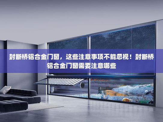 封断桥铝合金门窗，这些注意事项不能忽视！封断桥铝合金门窗需要注意哪些