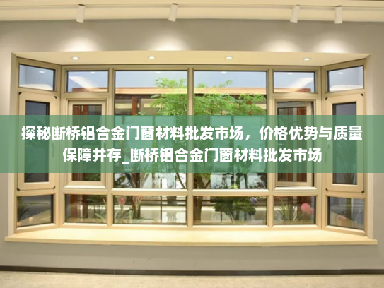 探秘断桥铝合金门窗材料批发市场，价格优势与质量保障并存_断桥铝合金门窗材料批发市场