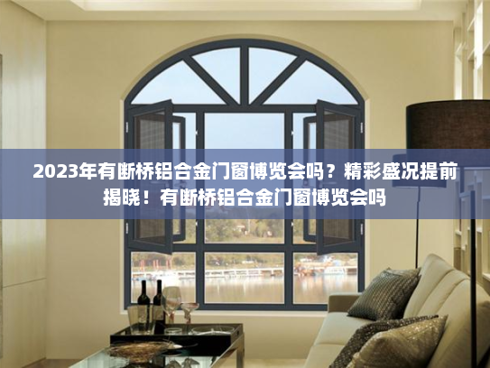 2023年有断桥铝合金门窗博览会吗？精彩盛况提前揭晓！有断桥铝合金门窗博览会吗