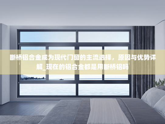 断桥铝合金成为现代门窗的主流选择，原因与优势详解_现在的铝合金都是用断桥铝吗