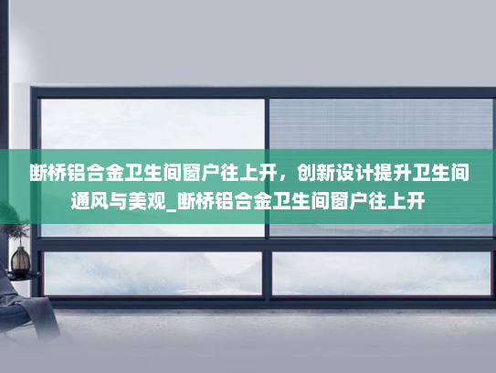 断桥铝合金卫生间窗户往上开，创新设计提升卫生间通风与美观_断桥铝合金卫生间窗户往上开