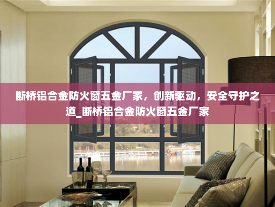 断桥铝合金防火窗五金厂家，创新驱动，安全守护之道_断桥铝合金防火窗五金厂家