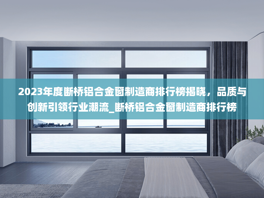 2023年度断桥铝合金窗制造商排行榜揭晓，品质与创新引领行业潮流_断桥铝合金窗制造商排行榜