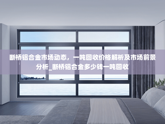 断桥铝合金市场动态，一吨回收价格解析及市场前景分析_断桥铝合金多少钱一吨回收