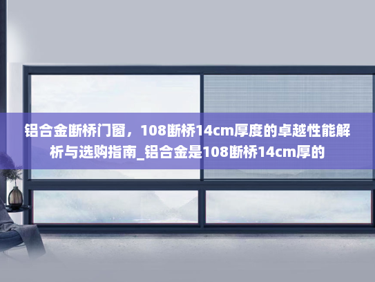 铝合金断桥门窗，108断桥14cm厚度的卓越性能解析与选购指南_铝合金是108断桥14cm厚的