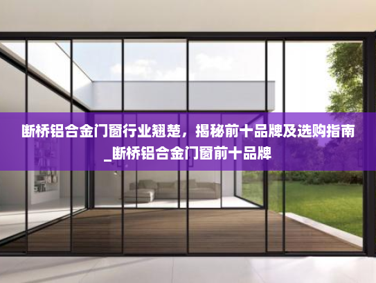 断桥铝合金门窗行业翘楚，揭秘前十品牌及选购指南_断桥铝合金门窗前十品牌