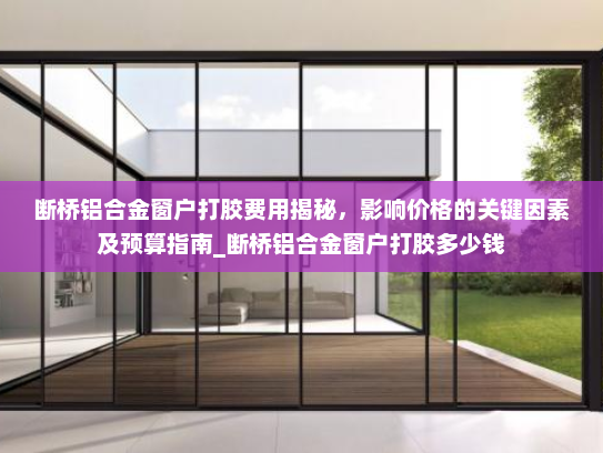 断桥铝合金窗户打胶费用揭秘，影响价格的关键因素及预算指南_断桥铝合金窗户打胶多少钱