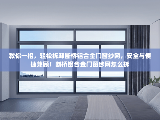 教你一招，轻松拆卸断桥铝合金门窗纱网，安全与便捷兼顾！断桥铝合金门窗纱网怎么拆
