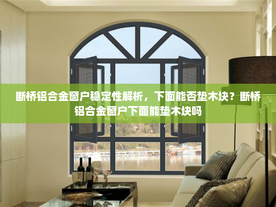 断桥铝合金窗户稳定性解析，下面能否垫木块？断桥铝合金窗户下面能垫木块吗