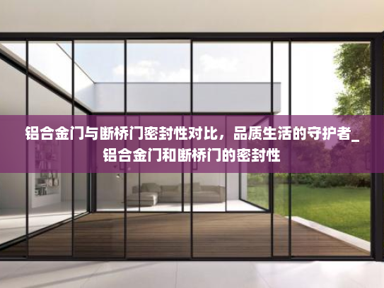 铝合金门与断桥门密封性对比，品质生活的守护者_铝合金门和断桥门的密封性