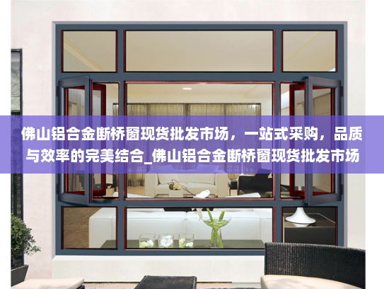 佛山铝合金断桥窗现货批发市场，一站式采购，品质与效率的完美结合_佛山铝合金断桥窗现货批发市场