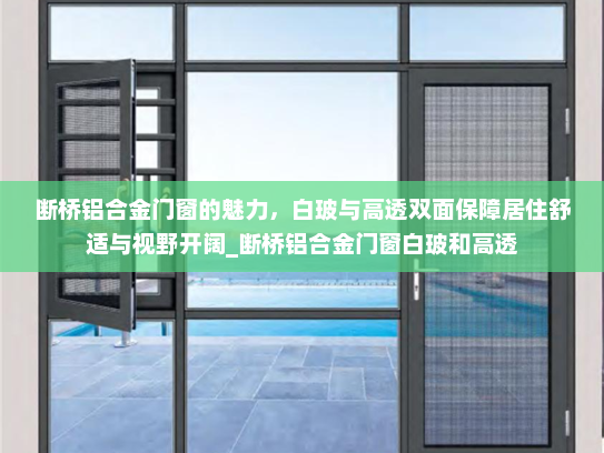 断桥铝合金门窗的魅力，白玻与高透双面保障居住舒适与视野开阔_断桥铝合金门窗白玻和高透