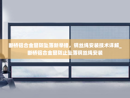 断桥铝合金窗防坠落新举措，钢丝绳安装技术详解_断桥铝合金窗防止坠落钢丝绳安装