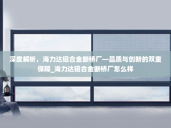 深度解析，海力达铝合金断桥厂—品质与创新的双重保障_海力达铝合金断桥厂怎么样