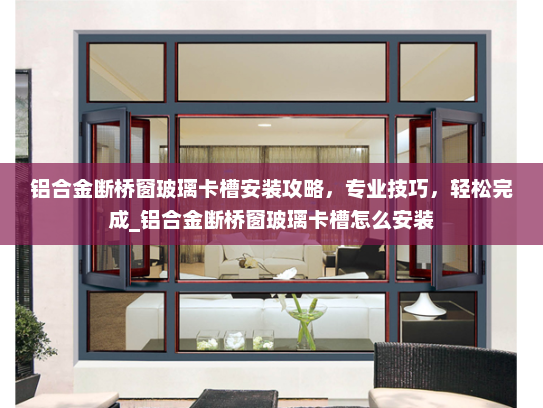 铝合金断桥窗玻璃卡槽安装攻略，专业技巧，轻松完成_铝合金断桥窗玻璃卡槽怎么安装