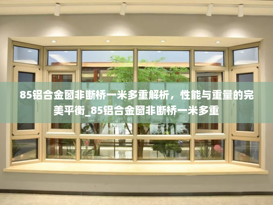 85铝合金窗非断桥一米多重解析，性能与重量的完美平衡_85铝合金窗非断桥一米多重
